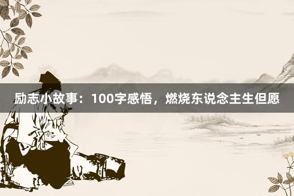 励志小故事：100字感悟，燃烧东说念主生但愿