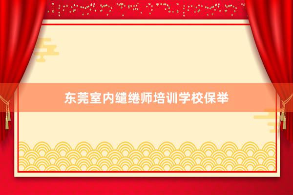 东莞室内缱绻师培训学校保举