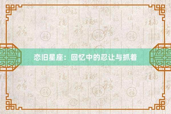 恋旧星座：回忆中的忍让与抓着