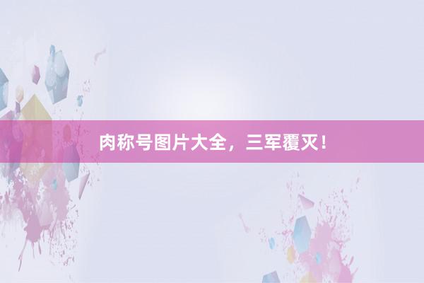 肉称号图片大全，三军覆灭！